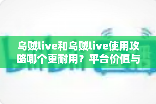 乌贼live和乌贼live使用攻略哪个更耐用?平台价值与攻略价值的全面深度解读 乌贼live和乌贼live使用攻略哪个更耐用?平台价值与攻略价值的全面深度解读