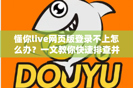 懂你live网页版登录不上怎么办？一文教你快速排查并解决登录难题，轻松重回直播间