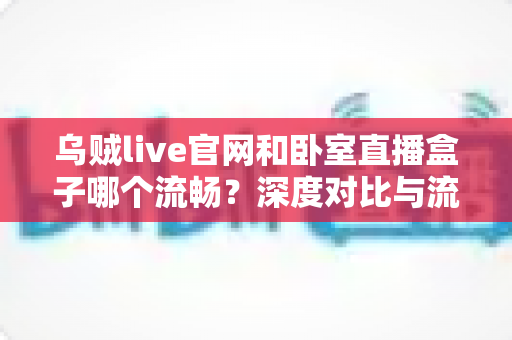 乌贼live官网和卧室直播盒子哪个流畅?深度对比与流畅观看全攻略 乌贼live官网和卧室直播盒子哪个流畅?深度对比与流畅观看全攻略