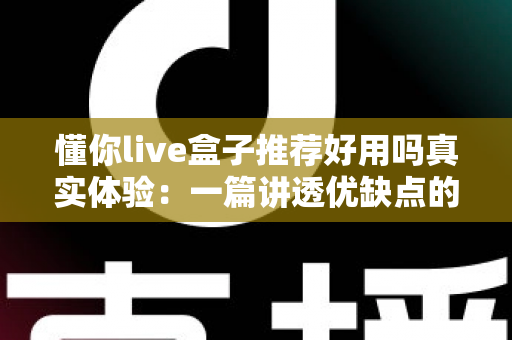 懂你live盒子推荐好用吗真实体验:一篇讲透优缺点的深度测评,帮你判断值不值得入手 懂你live盒子推荐好用吗真实体验:一篇讲透优缺点的深度测评,帮你判断值不值得入手