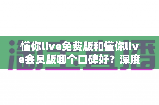 懂你live免费版和懂你live会员版哪个口碑好?深度对比分析与避坑指南 懂你live免费版和懂你live会员版哪个口碑好?深度对比分析与避坑指南