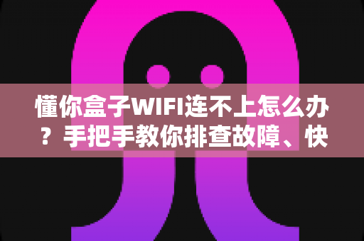 懂你盒子WIFI连不上怎么办?手把手教你排查故障、快速恢复网络连接的完整攻略 懂你盒子WIFI连不上怎么办?手把手教你排查故障、快速恢复网络连接的完整攻略