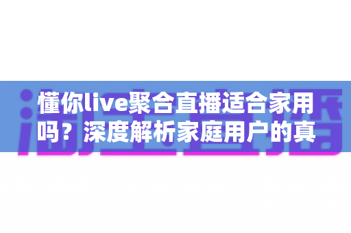 懂你live聚合直播适合家用吗？深度解析家庭用户的真实体验与选择指南
