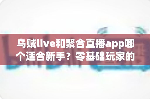 乌贼live和聚合直播app哪个适合新手？零基础玩家的直播平台选择全攻略