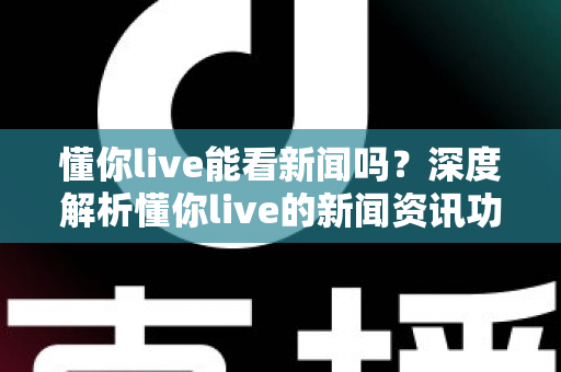 懂你live能看新闻吗？深度解析懂你live的新闻资讯功能与观看指南