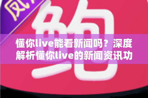 懂你live能看新闻吗？深度解析懂你live的新闻资讯功能与观看指南
