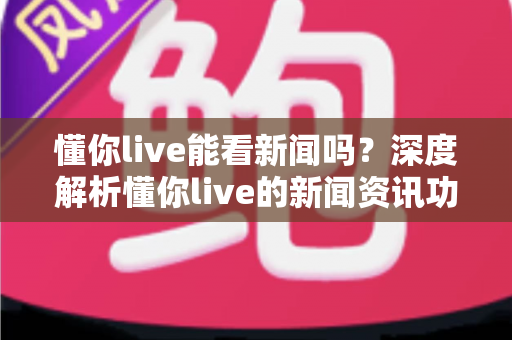 懂你live能看新闻吗？深度解析懂你live的新闻资讯功能与观看指南