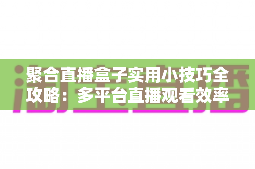聚合直播盒子实用小技巧全攻略:多平台直播观看效率翻倍的必备指南 聚合直播盒子实用小技巧全攻略:多平台直播观看效率翻倍的必备指南
