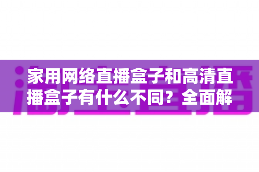 家用网络直播盒子和高清直播盒子有什么不同?全面解析两种直播设备的核心差异与选购建议 家用网络直播盒子和高清直播盒子有什么不同?全面解析两种直播设备的核心差异与选购建议
