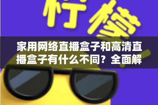 家用网络直播盒子和高清直播盒子有什么不同?全面解析两种直播设备的核心差异与选购建议 家用网络直播盒子和高清直播盒子有什么不同?全面解析两种直播设备的核心差异与选购建议
