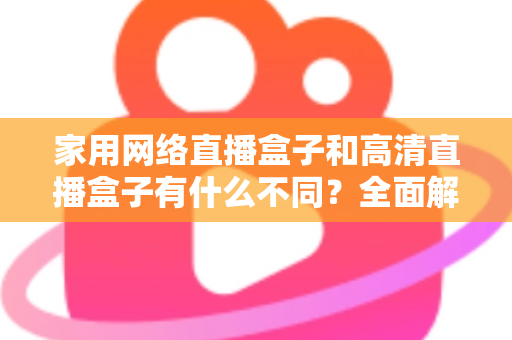 家用网络直播盒子和高清直播盒子有什么不同？全面解析两种直播设备的核心差异与选购建议
