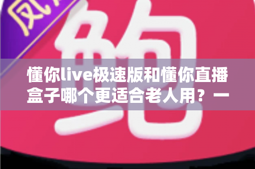 懂你live极速版和懂你直播盒子哪个更适合老人用?一文看懂两大产品如何为父母挑选 懂你live极速版和懂你直播盒子哪个更适合老人用?一文看懂两大产品如何为父母挑选