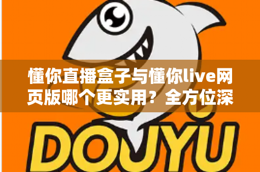 懂你直播盒子与懂你live网页版哪个更实用？全方位深度对比帮你做出最优选择