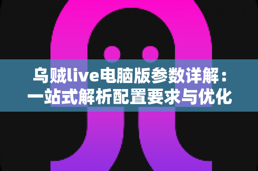 乌贼live电脑版参数详解:一站式解析配置要求与优化设置完整指南 乌贼live电脑版参数详解:一站式解析配置要求与优化设置完整指南