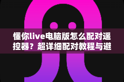 懂你live电脑版怎么配对遥控器?超详细配对教程与避坑指南全解析 懂你live电脑版怎么配对遥控器?超详细配对教程与避坑指南全解析