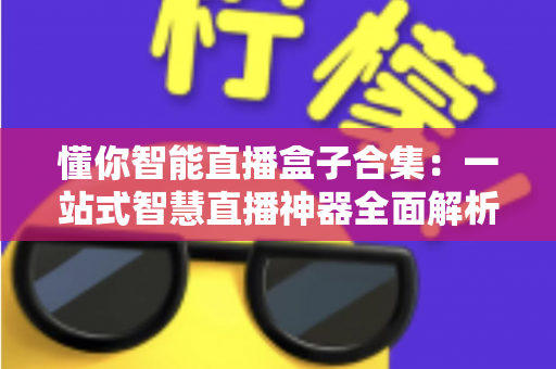 懂你智能直播盒子合集:一站式智慧直播神器全面解析与选购指南 懂你智能直播盒子合集:一站式智慧直播神器全面解析与选购指南