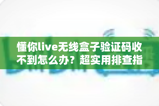 懂你live无线盒子验证码收不到怎么办?超实用排查指南帮你快速恢复使用 懂你live无线盒子验证码收不到怎么办?超实用排查指南帮你快速恢复使用