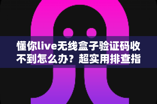 懂你live无线盒子验证码收不到怎么办?超实用排查指南帮你快速恢复使用 懂你live无线盒子验证码收不到怎么办?超实用排查指南帮你快速恢复使用