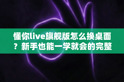 懂你live旗舰版怎么换桌面?新手也能一学就会的完整换桌面教程与实用技巧 懂你live旗舰版怎么换桌面?新手也能一学就会的完整换桌面教程与实用技巧