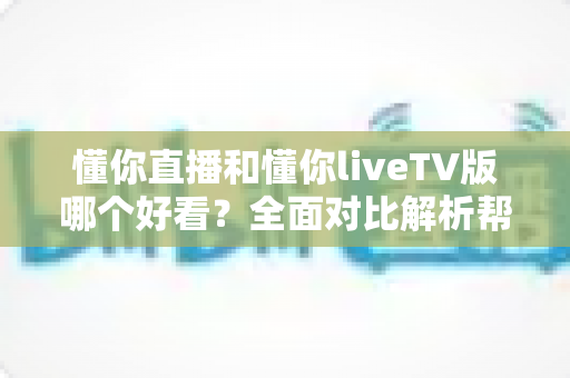 懂你直播和懂你liveTV版哪个好看?全面对比解析帮你选出最适合的观影方案 懂你直播和懂你liveTV版哪个好看?全面对比解析帮你选出最适合的观影方案