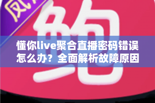 懂你live聚合直播密码错误怎么办？全面解析故障原因与高效解决方法指南