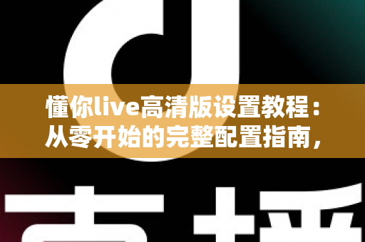 懂你live高清版设置教程:从零开始的完整配置指南,助你轻松畅享超清直播体验 懂你live高清版设置教程:从零开始的完整配置指南,助你轻松畅享超清直播体验