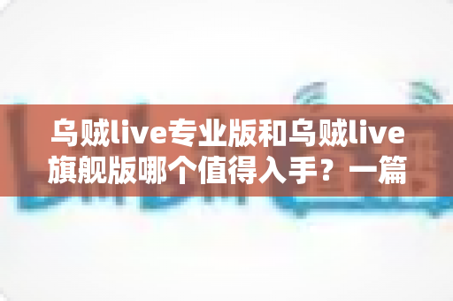 乌贼live专业版和乌贼live旗舰版哪个值得入手？一篇文章帮你选对版本不踩坑