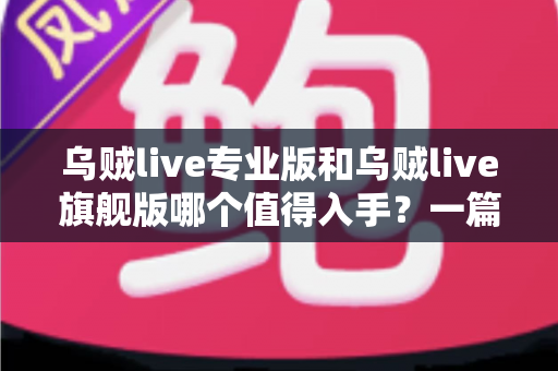 乌贼live专业版和乌贼live旗舰版哪个值得入手？一篇文章帮你选对版本不踩坑