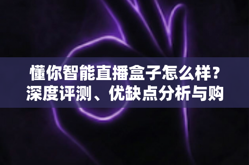懂你智能直播盒子怎么样?深度评测、优缺点分析与购买建议全攻略 懂你智能直播盒子怎么样?深度评测、优缺点分析与购买建议全攻略