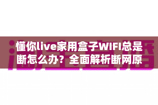 懂你live家用盒子WIFI总是断怎么办？全面解析断网原因与实用解决指南