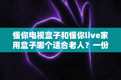 懂你电视盒子和懂你live家用盒子哪个适合老人?一份写给子女的实用选购指南 懂你电视盒子和懂你live家用盒子哪个适合老人?一份写给子女的实用选购指南