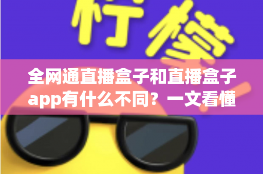 全网通直播盒子和直播盒子app有什么不同？一文看懂两者核心差异与选购指南