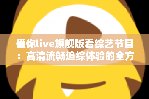 懂你live旗舰版看综艺节目:高清流畅追综体验的全方位实用指南 懂你live旗舰版看综艺节目:高清流畅追综体验的全方位实用指南