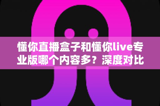 懂你直播盒子和懂你live专业版哪个内容多？深度对比帮你选对版本