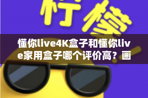 懂你live4K盒子和懂你live家用盒子哪个评价高?画质、性能、口碑全方位对比,帮你选对不选贵! 懂你live4K盒子和懂你live家用盒子哪个评价高?画质、性能、口碑全方位对比,帮你选对不选贵!