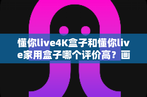 懂你live4K盒子和懂你live家用盒子哪个评价高?画质、性能、口碑全方位对比,帮你选对不选贵! 懂你live4K盒子和懂你live家用盒子哪个评价高?画质、性能、口碑全方位对比,帮你选对不选贵!