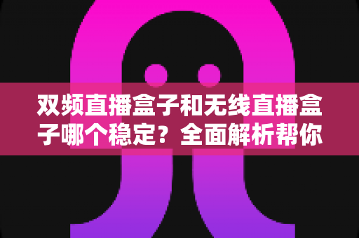 双频直播盒子和无线直播盒子哪个稳定?全面解析帮你选对设备 双频直播盒子和无线直播盒子哪个稳定?全面解析帮你选对设备