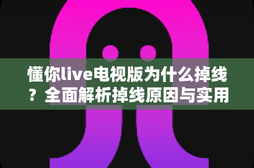 懂你live电视版为什么掉线？全面解析掉线原因与实用解决方案指南