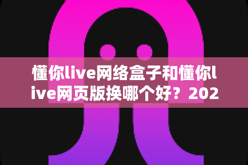 懂你live网络盒子和懂你live网页版换哪个好?2025最新大屏与网页观看全维度对比指南,看完不纠结! 懂你live网络盒子和懂你live网页版换哪个好?2025最新大屏与网页观看全维度对比指南,看完不纠结!