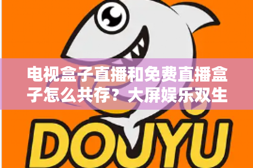 电视盒子直播和免费直播盒子怎么共存?大屏娱乐双生态共融策略与家庭选购指南全解析 电视盒子直播和免费直播盒子怎么共存?大屏娱乐双生态共融策略与家庭选购指南全解析