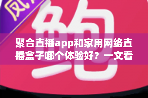 聚合直播app和家用网络直播盒子哪个体验好?一文看懂两种方案的真实差异与选购指南 聚合直播app和家用网络直播盒子哪个体验好?一文看懂两种方案的真实差异与选购指南