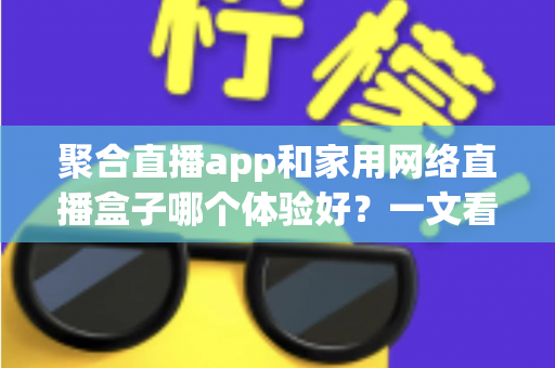 聚合直播app和家用网络直播盒子哪个体验好?一文看懂两种方案的真实差异与选购指南 聚合直播app和家用网络直播盒子哪个体验好?一文看懂两种方案的真实差异与选购指南