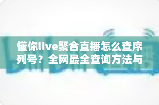懂你live聚合直播怎么查序列号?全网最全查询方法与避坑指南一文讲透 懂你live聚合直播怎么查序列号?全网最全查询方法与避坑指南一文讲透