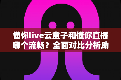 懂你live云盒子和懂你直播哪个流畅？全面对比分析助你做出最佳选择