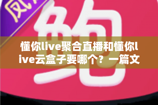懂你live聚合直播和懂你live云盒子要哪个？一篇文章帮你选对直播方案