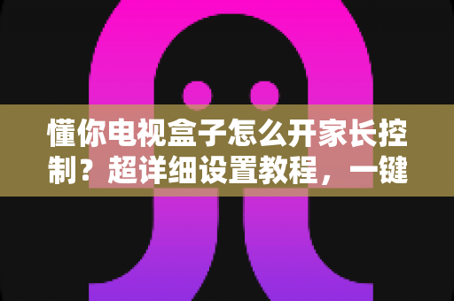 懂你电视盒子怎么开家长控制?超详细设置教程,一键守护孩子健康观影环境 懂你电视盒子怎么开家长控制?超详细设置教程,一键守护孩子健康观影环境