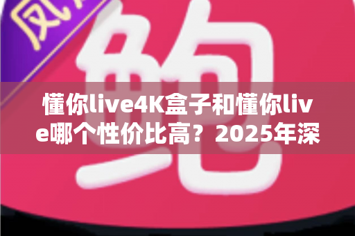 懂你live4K盒子和懂你live哪个性价比高？2025年深度对比分析与选购指南