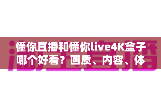 懂你直播和懂你live4K盒子哪个好看?画质、内容、体验全方位深度对比,帮你选出最适合的大屏观影方案 懂你直播和懂你live4K盒子哪个好看?画质、内容、体验全方位深度对比,帮你选出最适合的大屏观影方案