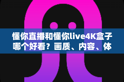 懂你直播和懂你live4K盒子哪个好看?画质、内容、体验全方位深度对比,帮你选出最适合的大屏观影方案 懂你直播和懂你live4K盒子哪个好看?画质、内容、体验全方位深度对比,帮你选出最适合的大屏观影方案