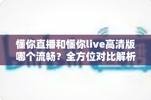 懂你直播和懂你live高清版哪个流畅?全方位对比解析,帮你找到最顺滑的观看体验 懂你直播和懂你live高清版哪个流畅?全方位对比解析,帮你找到最顺滑的观看体验